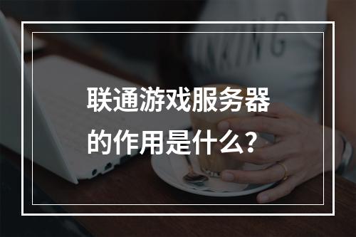 联通游戏服务器的作用是什么?