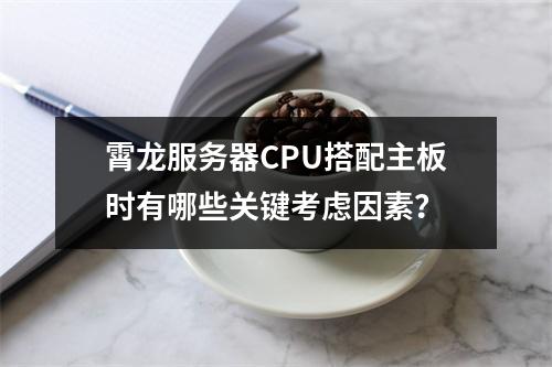 霄龙服务器CPU搭配主板时有哪些关键考虑因素?