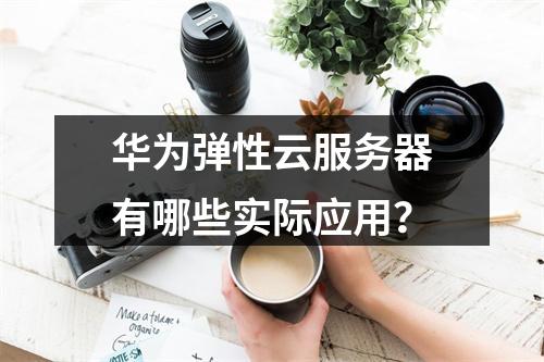华为弹性云服务器有哪些实际应用?