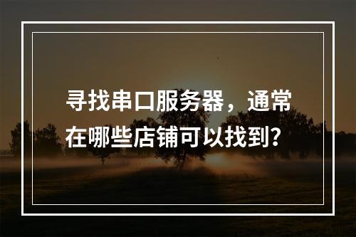 寻找串口服务器,通常在哪些店铺可以找到?