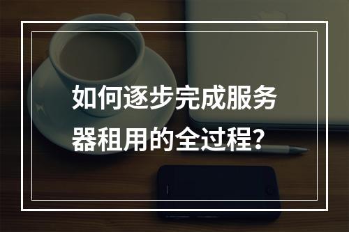 如何逐步完成服务器租用的全过程?