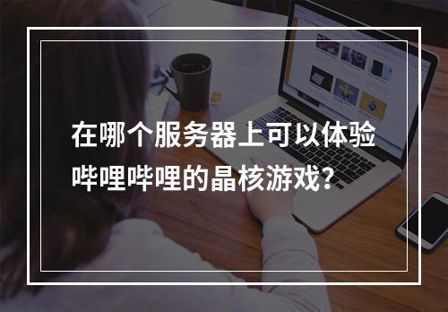 在哪个服务器上可以体验哔哩哔哩的晶核游戏?