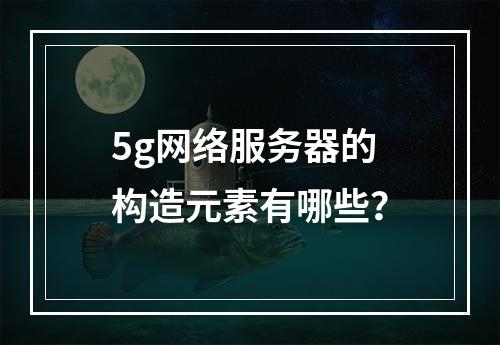 5g网络服务器的构造元素有哪些?