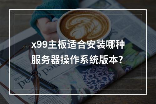 x99主板适合安装哪种服务器操作系统版本?