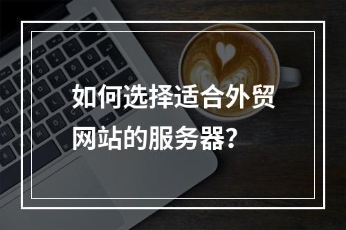 如何选择适合外贸网站的服务器?