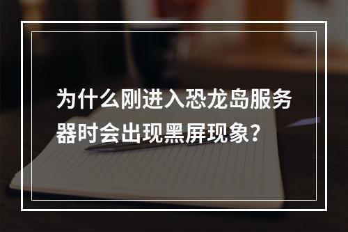 为什么刚进入恐龙岛服务器时会出现黑屏现象?
