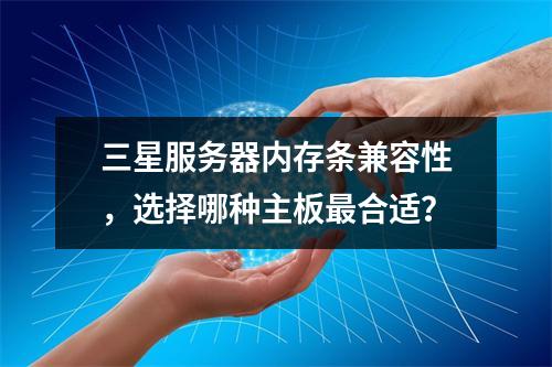 三星服务器内存条兼容性,选择哪种主板最合适?