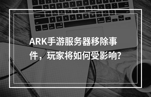 ARK手游服务器移除事件,玩家将如何受影响?