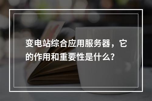 变电站综合应用服务器,它的作用和重要性是什么?
