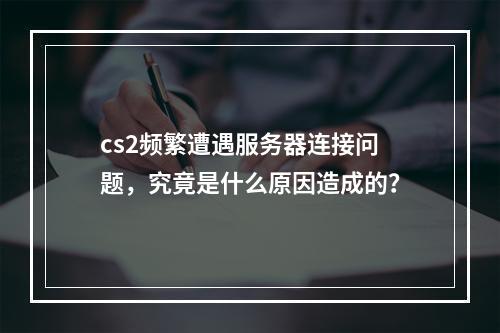cs2频繁遭遇服务器连接问题,究竟是什么原因造成的?