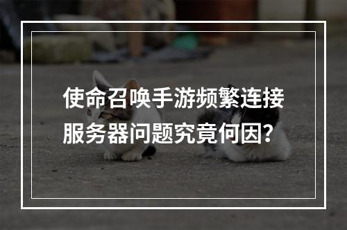 使命召唤手游频繁连接服务器问题究竟何因?