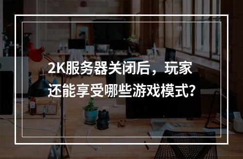 2K服务器关闭后,玩家还能享受哪些游戏模式?