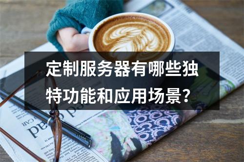 定制服务器有哪些独特功能和应用场景?