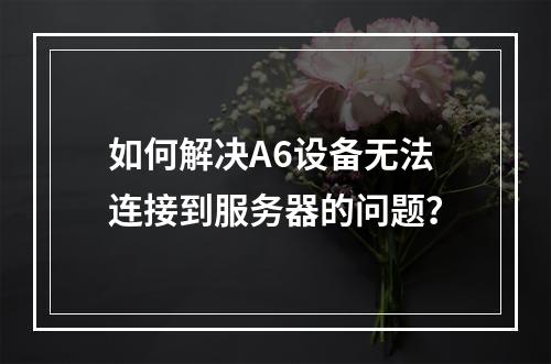 如何解决A6设备无法连接到服务器的问题?