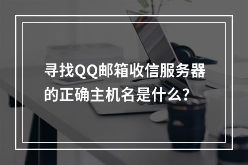 寻找QQ邮箱收信服务器的正确主机名是什么?