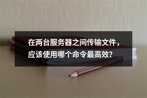 在两台服务器之间传输文件,应该使用哪个命令最高效?
