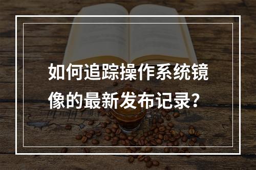 如何追踪操作系统镜像的最新发布记录?