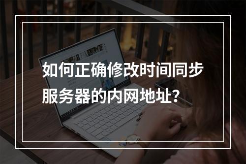 如何正确修改时间同步服务器的内网地址?