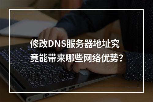 修改DNS服务器地址究竟能带来哪些网络优势?