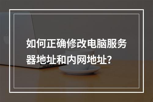 如何正确修改电脑服务器地址和内网地址?