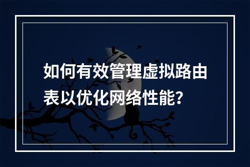 如何有效管理虚拟路由表以优化网络性能?