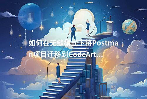 如何在无缝模式下将Postman项目迁移到CodeArts API?