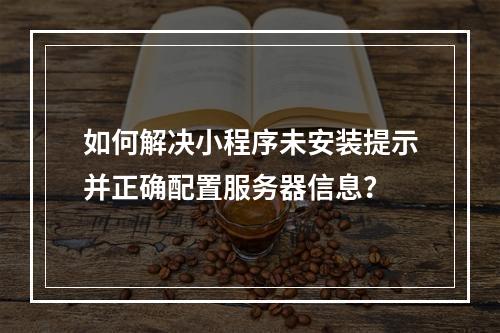 如何解决小程序未安装提示并正确配置服务器信息?