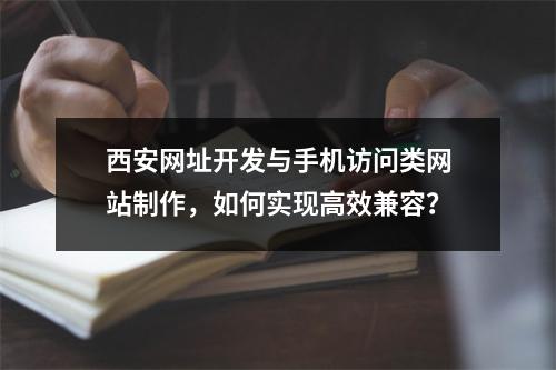 西安网址开发与手机访问类网站制作,如何实现高效兼容?