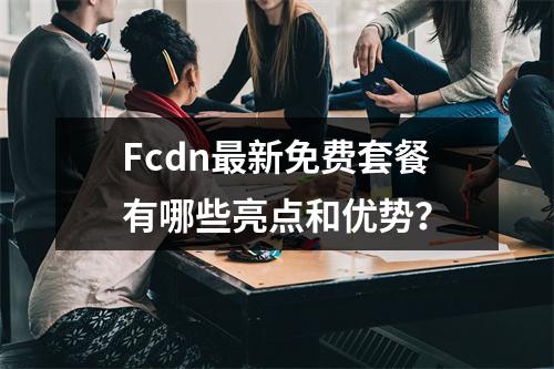 Fcdn最新免费套餐有哪些亮点和优势?