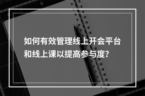 如何有效管理线上开会平台和线上课以提高参与度?
