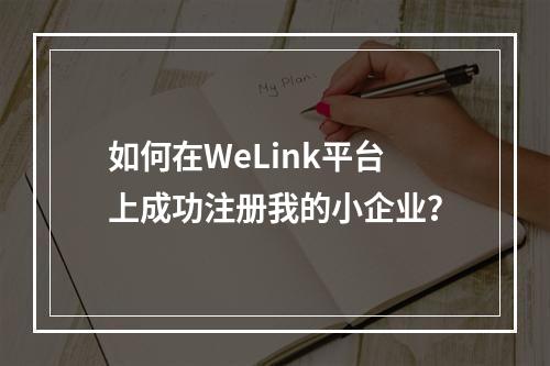 如何在WeLink平台上成功注册我的小企业?