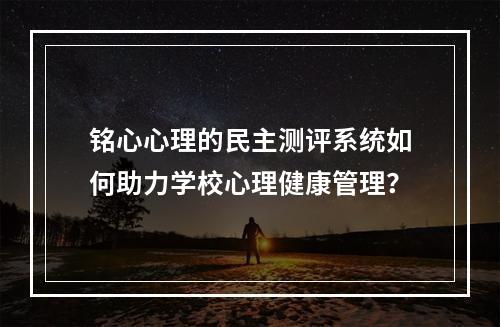 铭心心理的民主测评系统如何助力学校心理健康管理?
