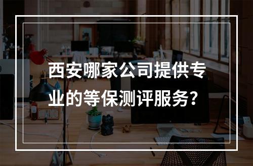 西安哪家公司提供专业的等保测评服务?