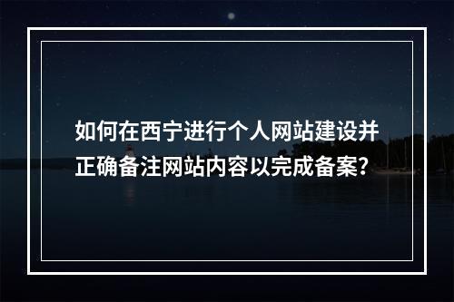 如何在西宁进行个人网站建设并正确备注网站内容以完成备案?