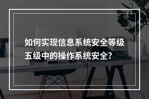 如何实现信息系统安全等级五级中的操作系统安全?