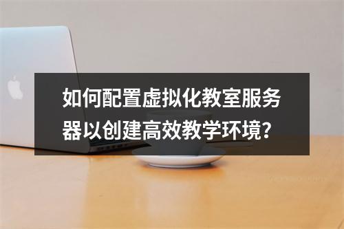 如何配置虚拟化教室服务器以创建高效教学环境?