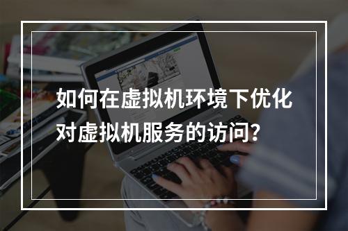 如何在虚拟机环境下优化对虚拟机服务的访问?