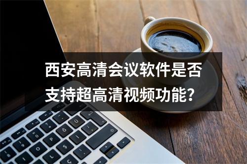 西安高清会议软件是否支持超高清视频功能?
