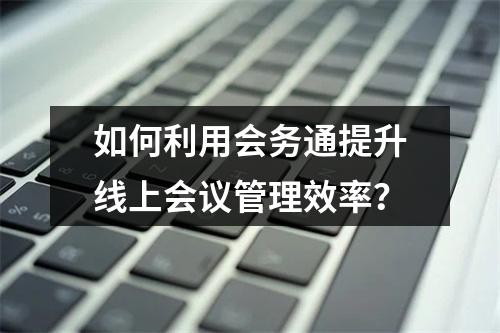 如何利用会务通提升线上会议管理效率?