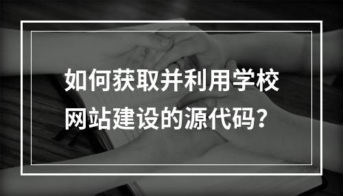 如何获取并利用学校网站建设的源代码?