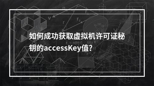 如何成功获取虚拟机许可证秘钥的accessKey值?