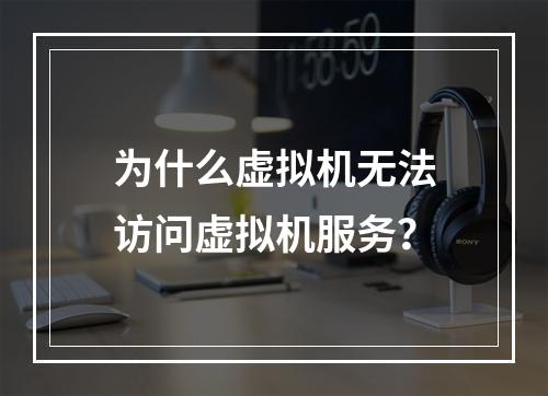 为什么虚拟机无法访问虚拟机服务?