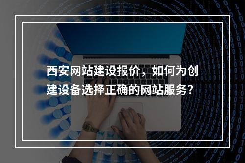 西安网站建设报价,如何为创建设备选择正确的网站服务?