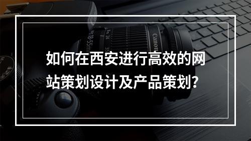 如何在西安进行高效的网站策划设计及产品策划?