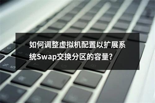 如何调整虚拟机配置以扩展系统Swap交换分区的容量?
