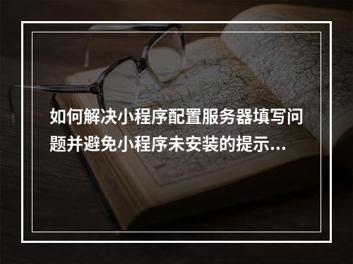 如何解决小程序配置服务器填写问题并避免小程序未安装的提示?