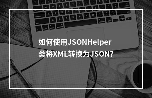 如何使用JSONHelper类将XML转换为JSON?