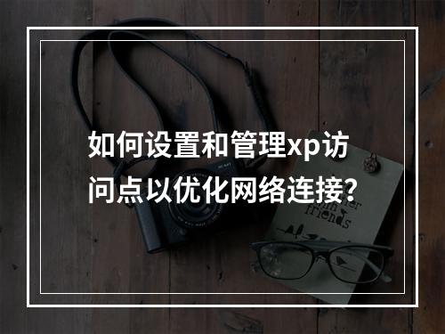 如何设置和管理xp访问点以优化网络连接?