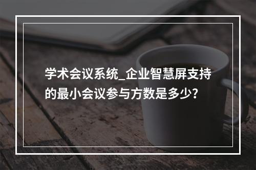 学术会议系统_企业智慧屏支持的最小会议参与方数是多少?