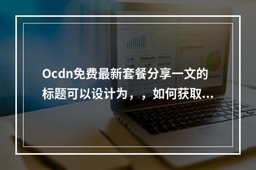 Ocdn免费最新套餐分享一文的标题可以设计为,,如何获取Ocdn的最新免费套餐?揭秘最新福利详情!